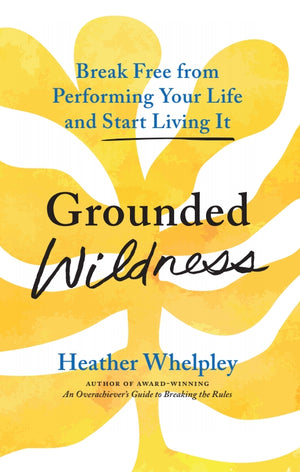 Grounded Wildness: Break Free from Performing Your Life and Start Living It