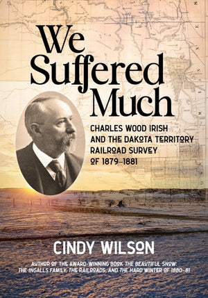 We Suffered Much: Charles Wood Irish and the Dakota Territory Railroad Survey of 1879–1881