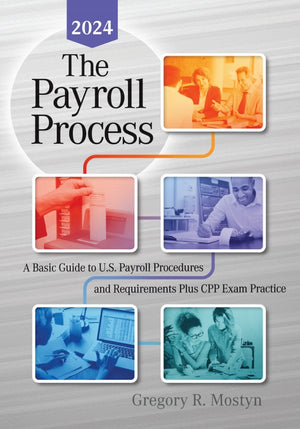 The Payroll Process: A Basic Guide to U.S. Payroll Procedures and Requirements Plus CPP Exam Practice - 2024 Edition