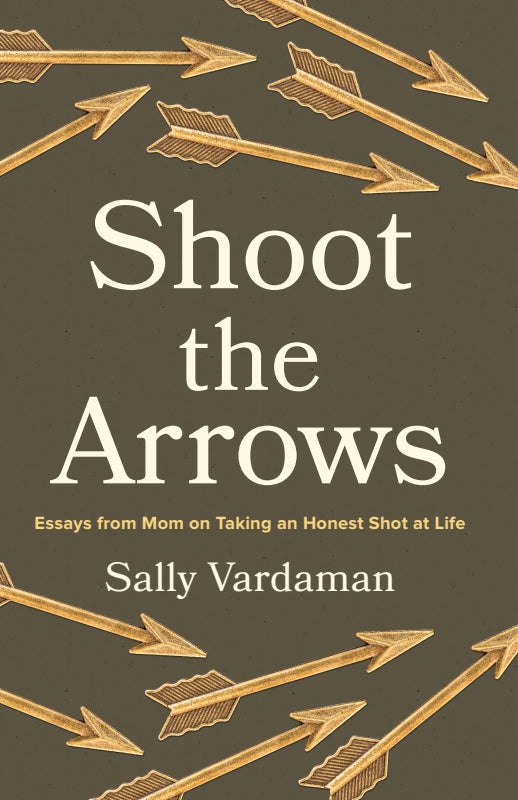 Shoot the Arrows: Essays from Mom on Taking an Honest Shot at Life