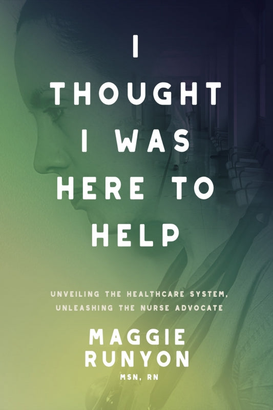 I Thought I Was Here to Help: Unveiling the Healthcare System, Unleashing the Nurse Advocate