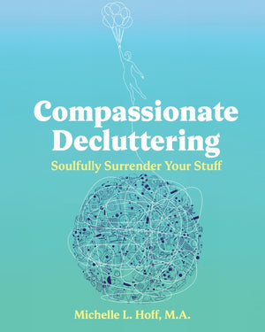 Compassionate Decluttering: How to Soulfully Surrender Your Stuff