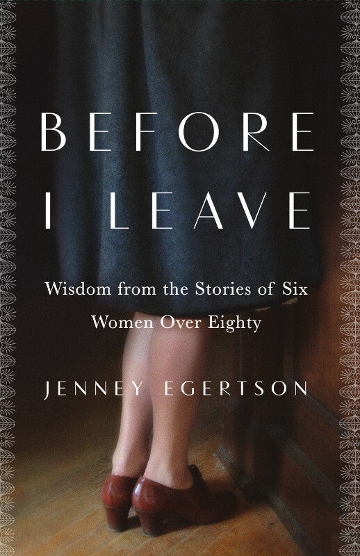 Before I Leave: Wisdom from the Stories of Six Women Over Eighty