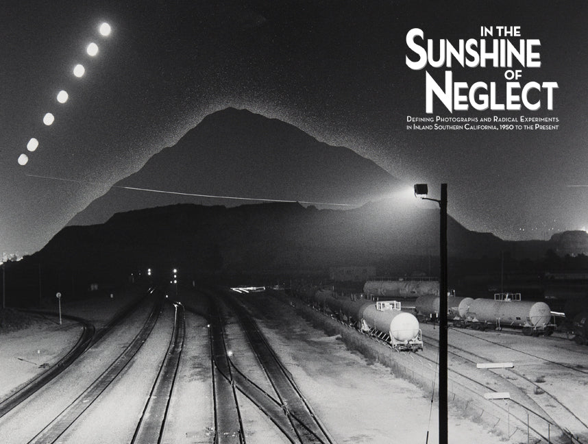 In the Sunshine of Neglect: Defining Photographs and Radical Experiments in Inland Southern California,1950 to the Present