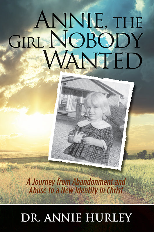 Annie, the Girl Nobody Wanted: A Journey from Abandonment and Abuse to a New Identity in Christ
