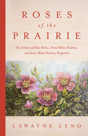 Roses of the Prairie: The Artistry of Belle Mehus, Alma Mehus Studness, and Anne-Marit Studness Bergstrom