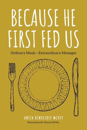 Because He First Fed Us: Ordinary Meals - Extraordinary Messages