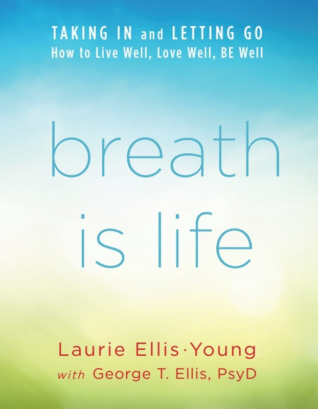 Breath Is Life: TAKING IN and LETTING GO, How to Live Well, Love Well, BE Well